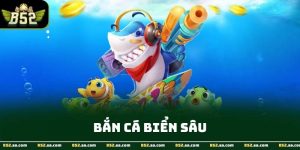 Bắn Cá Biển Sâu - Trải Nghiệm Giải Trí Trực Tuyến Hấp Dẫn Tại B52