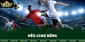 Kèo Giao Bóng Và Cách Hiểu Đúng Trước Khi Vào Trận B52